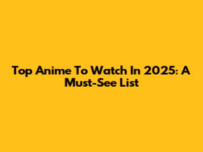 Top Anime To Watch In 2025: A Must-See List
