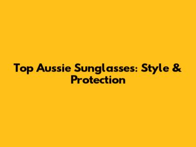 Top Aussie Sunglasses: Style & Protection