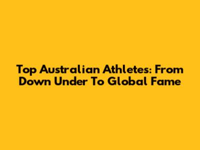 Top Australian Athletes: From Down Under To Global Fame