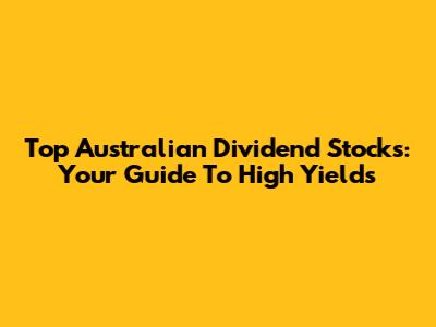 Top Australian Dividend Stocks: Your Guide To High Yields