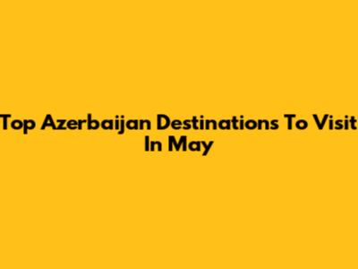 Top Azerbaijan Destinations To Visit In May