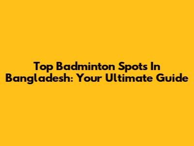 Top Badminton Spots In Bangladesh: Your Ultimate Guide