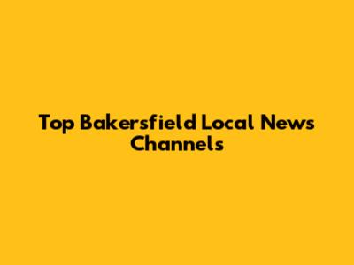 Top Bakersfield Local News Channels