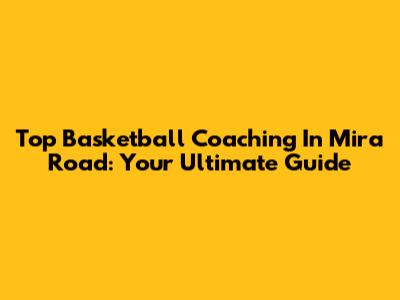 Top Basketball Coaching In Mira Road: Your Ultimate Guide
