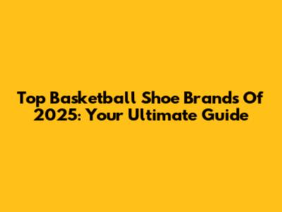 Top Basketball Shoe Brands Of 2025: Your Ultimate Guide