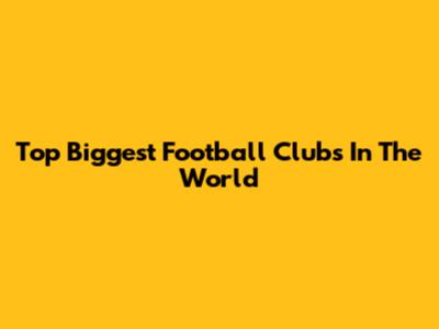 Top Biggest Football Clubs In The World