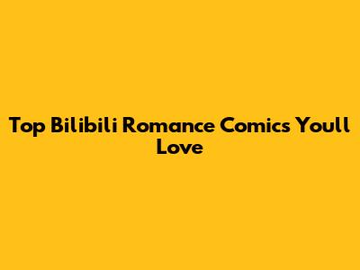 Top Bilibili Romance Comics You'll Love