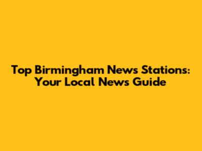 Top Birmingham News Stations: Your Local News Guide