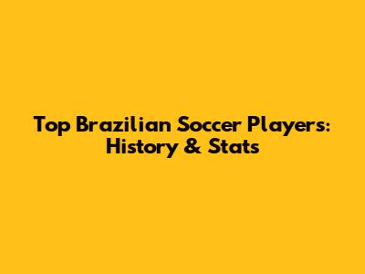 Top Brazilian Soccer Players: History & Stats