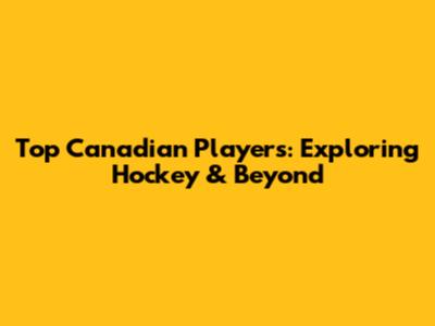 Top Canadian Players: Exploring Hockey & Beyond