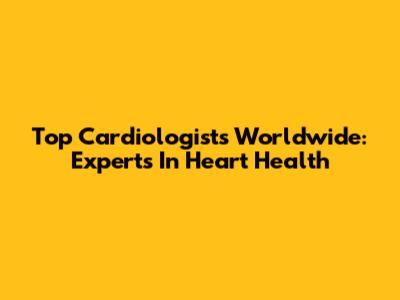 Top Cardiologists Worldwide: Experts In Heart Health