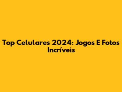 Top Celulares 2024: Jogos E Fotos Incríveis