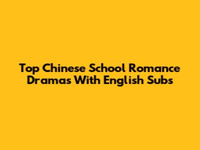 Top Chinese School Romance Dramas With English Subs