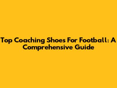 Top Coaching Shoes For Football: A Comprehensive Guide