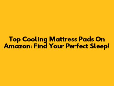 Top Cooling Mattress Pads On Amazon: Find Your Perfect Sleep!