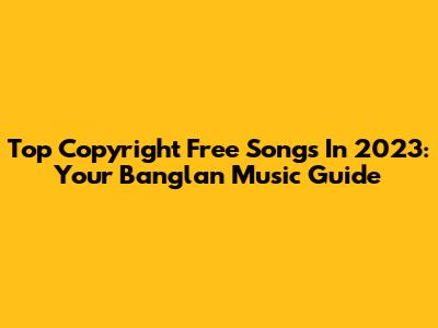 Top Copyright Free Songs In 2023: Your Banglan Music Guide