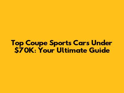 Top Coupe Sports Cars Under $70K: Your Ultimate Guide