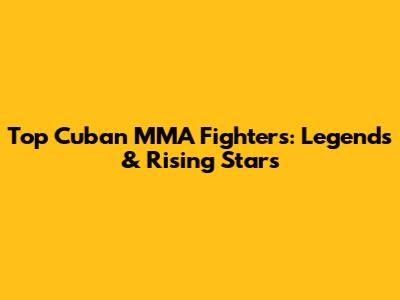 Top Cuban MMA Fighters: Legends & Rising Stars