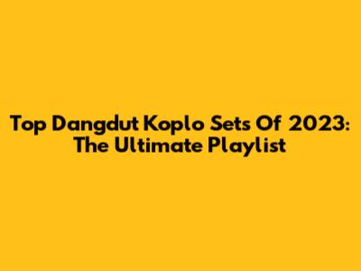 Top Dangdut Koplo Sets Of 2023: The Ultimate Playlist