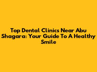 Top Dental Clinics Near Abu Shagara: Your Guide To A Healthy Smile