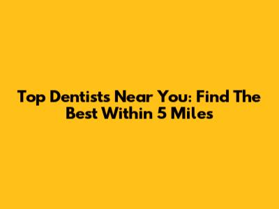 Top Dentists Near You: Find The Best Within 5 Miles
