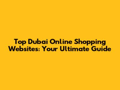 Top Dubai Online Shopping Websites: Your Ultimate Guide