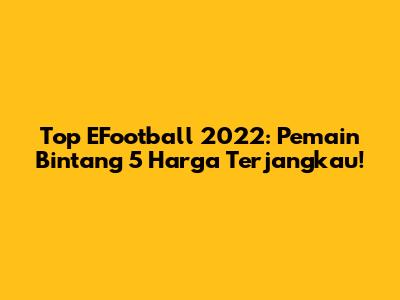 Top EFootball 2022: Pemain Bintang 5 Harga Terjangkau!