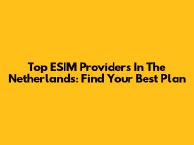 Top ESIM Providers In The Netherlands: Find Your Best Plan