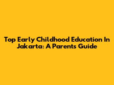 Top Early Childhood Education In Jakarta: A Parent's Guide