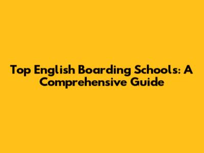 Top English Boarding Schools: A Comprehensive Guide