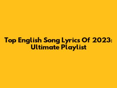 Top English Song Lyrics Of 2023: Ultimate Playlist