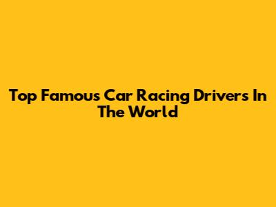 Top Famous Car Racing Drivers In The World