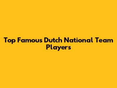 Top Famous Dutch National Team Players