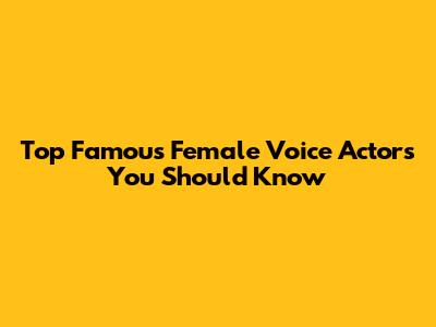 Top Famous Female Voice Actors You Should Know