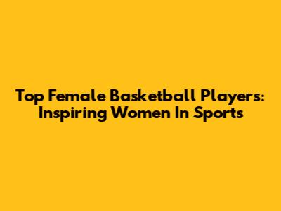 Top Female Basketball Players: Inspiring Women In Sports