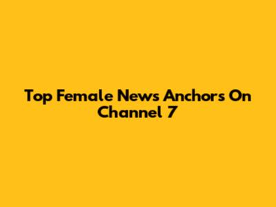 Top Female News Anchors On Channel 7