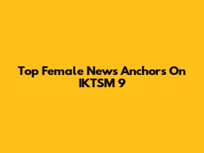 Top Female News Anchors On IKTSM 9