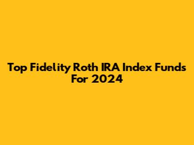 Top Fidelity Roth IRA Index Funds For 2024