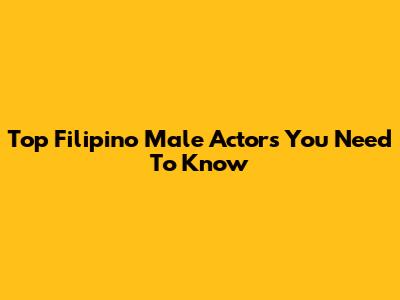 Top Filipino Male Actors You Need To Know