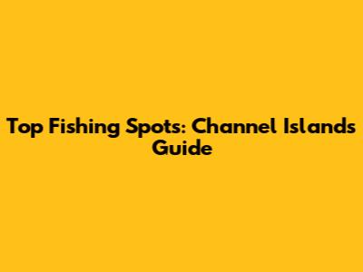 Top Fishing Spots: Channel Islands Guide
