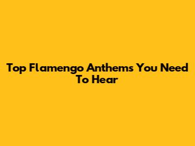Top Flamengo Anthems You Need To Hear