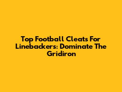 Top Football Cleats For Linebackers: Dominate The Gridiron