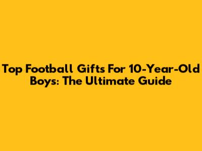 Top Football Gifts For 10-Year-Old Boys: The Ultimate Guide