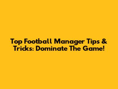 Top Football Manager Tips & Tricks: Dominate The Game!