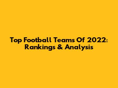 Top Football Teams Of 2022: Rankings & Analysis