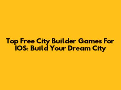 Top Free City Builder Games For IOS: Build Your Dream City
