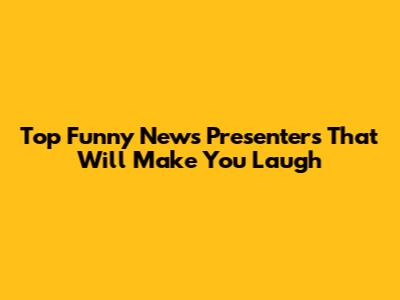 Top Funny News Presenters That Will Make You Laugh