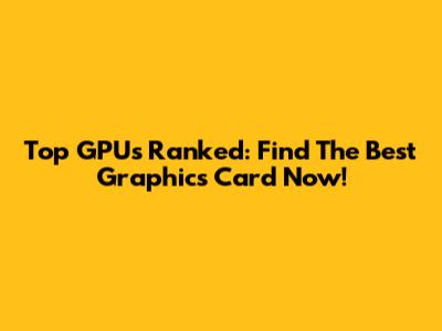 Top GPUs Ranked: Find The Best Graphics Card Now!