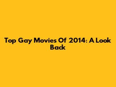 Top Gay Movies Of 2014: A Look Back