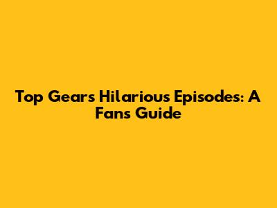 Top Gear's Hilarious Episodes: A Fan's Guide